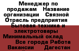 Менеджер по продажам › Название организации ­ Связной › Отрасль предприятия ­ Бытовая техника и электротовары › Минимальный оклад ­ 30 500 - Все города Работа » Вакансии   . Дагестан респ.,Геологоразведка п.